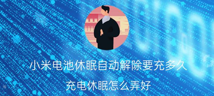 小米电池休眠自动解除要充多久 充电休眠怎么弄好？